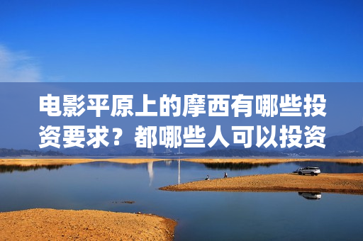电影平原上的摩西有哪些投资要求？都哪些人可以投资？(平原上的摩西电影官方微博)