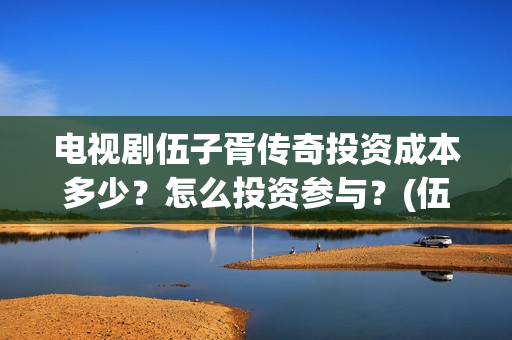 电视剧伍子胥传奇投资成本多少？怎么投资参与？(伍子胥传奇拍摄最新动态)