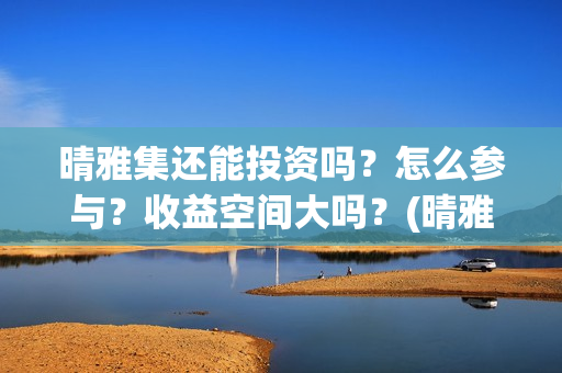 晴雅集还能投资吗？怎么参与？收益空间大吗？(晴雅集挣钱了吗)