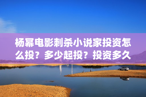 杨幂电影刺杀小说家投资怎么投？多少起投？投资多久分红?(杨幂刺杀小说家里开的车)