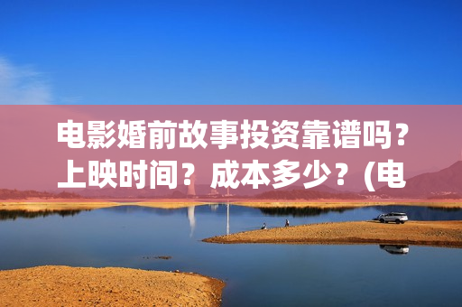 电影婚前故事投资靠谱吗？上映时间？成本多少？(电影婚前故事取景拍摄地)