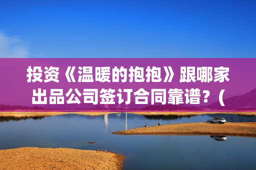 投资《温暖的抱抱》跟哪家出品公司签订合同靠谱？(温暖的抱抱投资额)