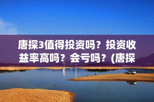 唐探3值得投资吗？投资收益率高吗？会亏吗？(唐探3投资额)