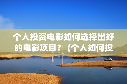 个人投资电影如何选择出好的电影项目？ (个人如何投资电影项目)