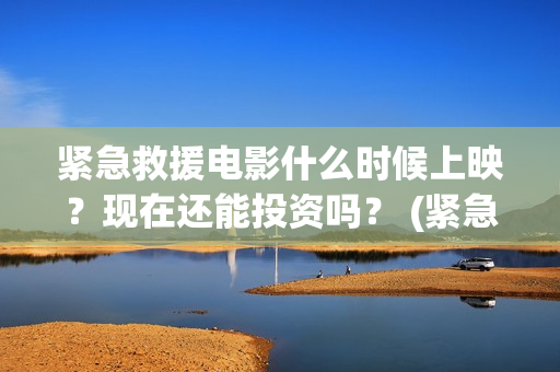 紧急救援电影什么时候上映？现在还能投资吗？ (紧急救援电影什么时候拍的)