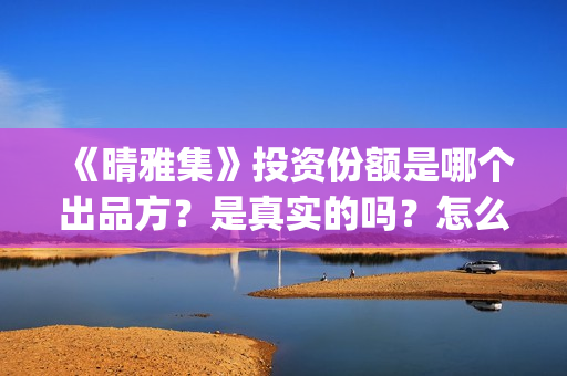 《晴雅集》投资份额是哪个出品方？是真实的吗？怎么认购投资份额(晴雅集的投资方)
