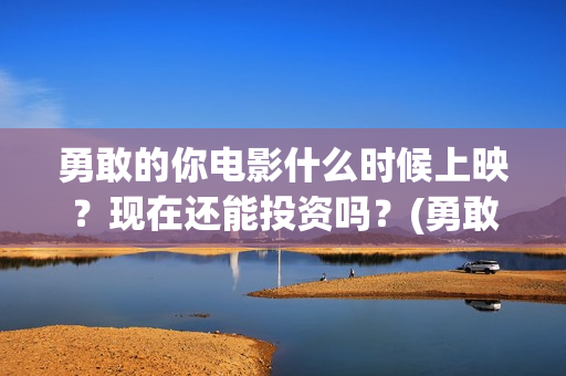 勇敢的你电影什么时候上映？现在还能投资吗？(勇敢的你上映)