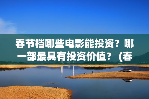 春节档哪些电影能投资？哪一部最具有投资价值？ (春节档电影列表)