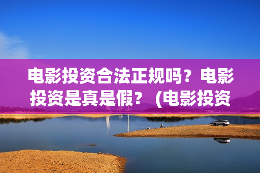 电影投资合法正规吗？电影投资是真是假？ (电影投资正规吗)