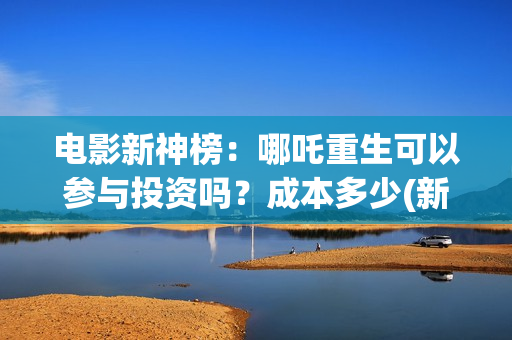 电影新神榜：哪吒重生可以参与投资吗？成本多少(新神榜 系列)