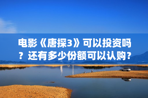 电影《唐探3》可以投资吗？还有多少份额可以认购？   (电影《唐探3》演员表)