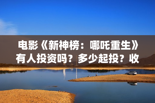 电影《新神榜：哪吒重生》有人投资吗？多少起投？收益如何? (新神榜完整版)