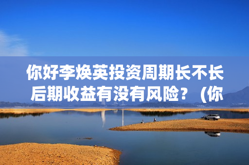 你好李焕英投资周期长不长 后期收益有没有风险？ (你好李焕英投资公司有哪些)