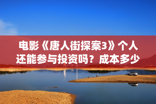 电影《唐人街探案3》个人还能参与投资吗？成本多少？ (电影《唐人街探案2》高清在线观看免)