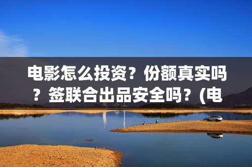 电影怎么投资？份额真实吗？签联合出品安全吗？(电影怎么投资?有平台吗?)