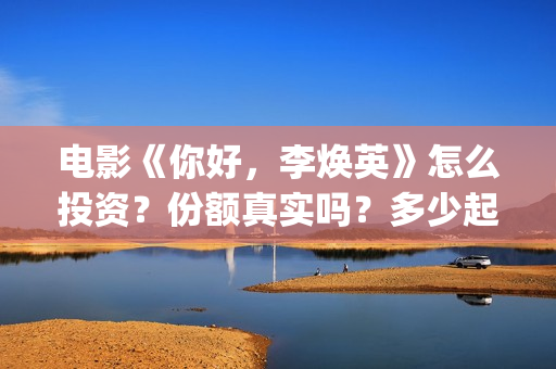 电影《你好，李焕英》怎么投资？份额真实吗？多少起投？(电影《你好,李焕英》在线观看)