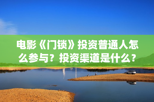 电影《门锁》投资普通人怎么参与？投资渠道是什么？收益怎么样？(门锁电影 高清电影)
