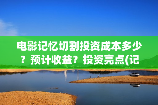电影记忆切割投资成本多少？预计收益？投资亮点(记忆切割电影简介)