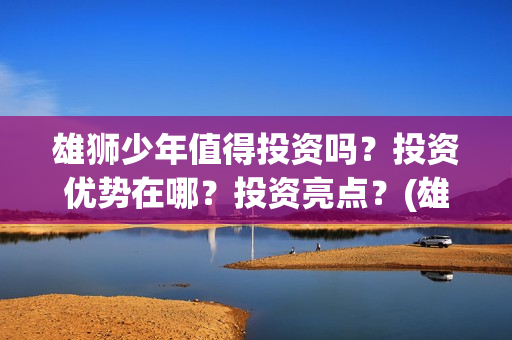 雄狮少年值得投资吗？投资优势在哪？投资亮点？(雄狮少年值得投资吗)