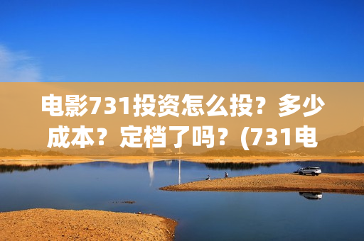 电影731投资怎么投？多少成本？定档了吗？(731电影可以投资吗)