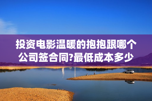 投资电影温暖的抱抱跟哪个公司签合同?最低成本多少?(电影温暖的作文)