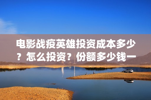 电影战疫英雄投资成本多少？怎么投资？份额多少钱一份？(电影 战疫英雄)