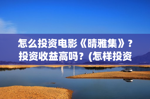 怎么投资电影《晴雅集》？投资收益高吗？(怎样投资电影赚钱)