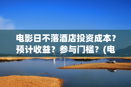 电影日不落酒店投资成本？预计收益？参与门槛？(电影日不落酒店演员表)