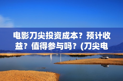 电影刀尖投资成本？预计收益？值得参与吗？(刀尖电影票房会有十亿吗)