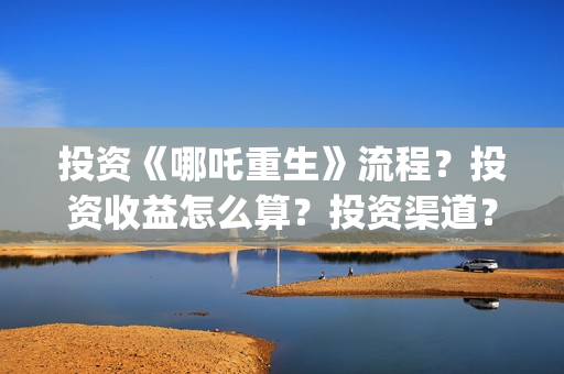 投资《哪吒重生》流程？投资收益怎么算？投资渠道？(哪吒重生电影投资方)