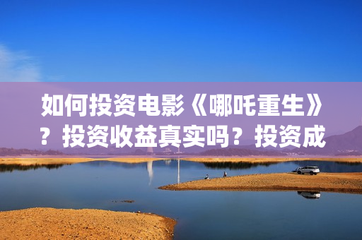 如何投资电影《哪吒重生》？投资收益真实吗？投资成本？(电影如何投资公司)