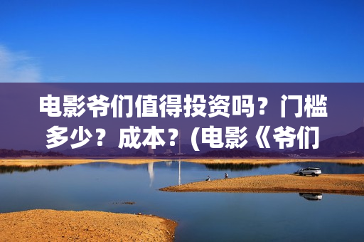 电影爷们值得投资吗？门槛多少？成本？(电影《爷们》投资)