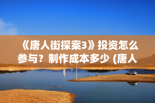 《唐人街探案3》投资怎么参与？制作成本多少 (唐人街探案3在线观看免费版高清)