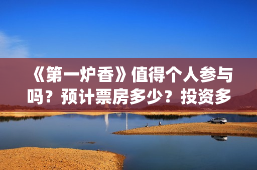 《第一炉香》值得个人参与吗？预计票房多少？投资多久时间分红？(第一炉香到底讲什么)