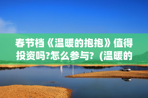 春节档《温暖的抱抱》值得投资吗?怎么参与?  (温暖的电视)