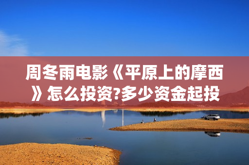 周冬雨电影《平原上的摩西》怎么投资?多少资金起投? (我想看看周冬雨的电影)