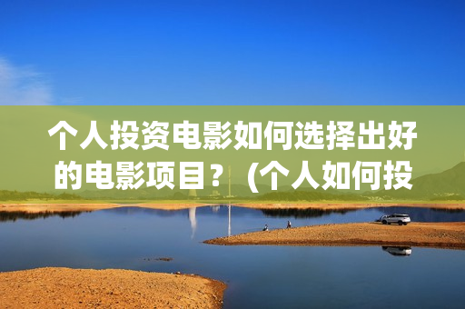 个人投资电影如何选择出好的电影项目？ (个人如何投资电影,怎样投资电影?)