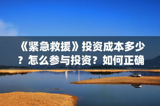 《紧急救援》投资成本多少？怎么参与投资？如何正确认购？ (紧急救援1)
