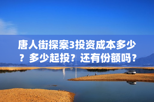 唐人街探案3投资成本多少？多少起投？还有份额吗？如何认购？ (唐人街探案3bjm)