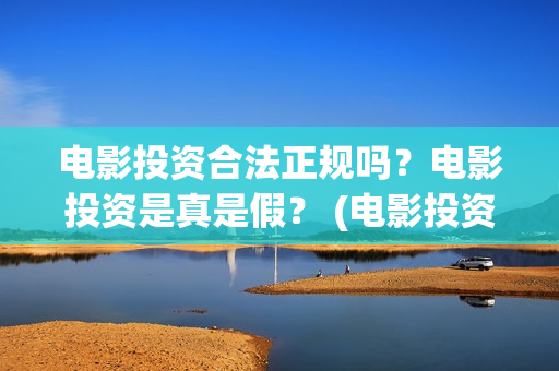 电影投资合法正规吗？电影投资是真是假？ (电影投资属于非法集资吗)