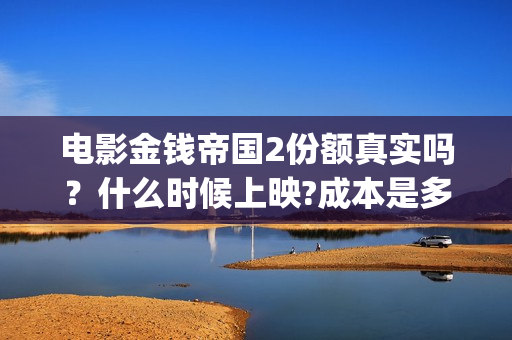 电影金钱帝国2份额真实吗？什么时候上映?成本是多少?(电影金钱帝国2免费观看)