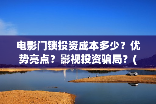 电影门锁投资成本多少？优势亮点？影视投资骗局？(2021年电影门锁)
