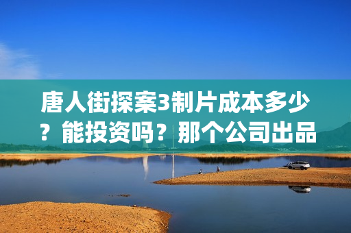 唐人街探案3制片成本多少？能投资吗？那个公司出品？(唐人街探案 3)