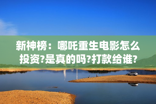 新神榜：哪吒重生电影怎么投资?是真的吗?打款给谁?(新神榜哪吒重生免费观看完整版电影)