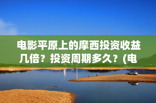 电影平原上的摩西投资收益几倍？投资周期多久？(电影平原上的摩西改名平原上的火焰)