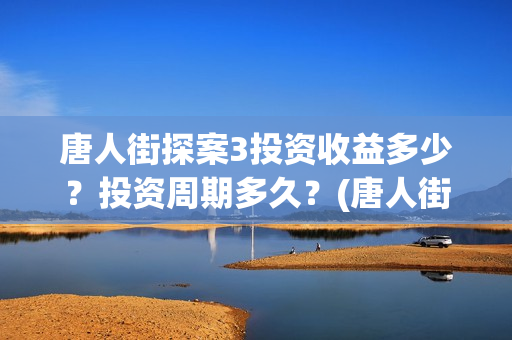 唐人街探案3投资收益多少？投资周期多久？(唐人街探案3bjm)