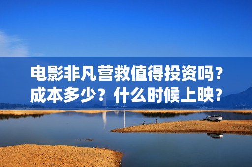 电影非凡营救值得投资吗？成本多少？什么时候上映？(非凡营救深度解析)