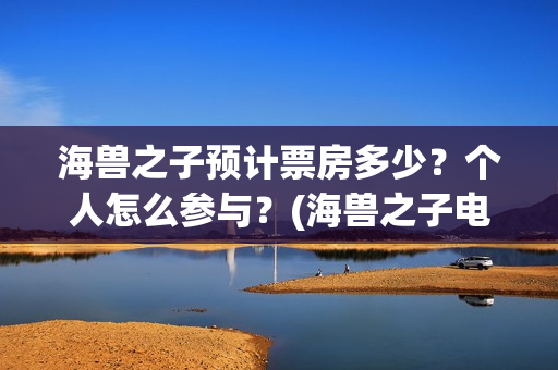 海兽之子预计票房多少？个人怎么参与？(海兽之子电影票)