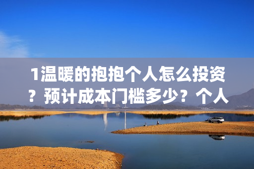 1温暖的抱抱个人怎么投资？预计成本门槛多少？个人怎么投？(温暖的抱抱咋样)