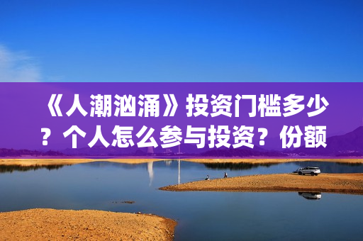 《人潮汹涌》投资门槛多少？个人怎么参与投资？份额还有吗(人潮汹涌db)